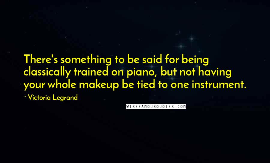 Victoria Legrand Quotes: There's something to be said for being classically trained on piano, but not having your whole makeup be tied to one instrument.