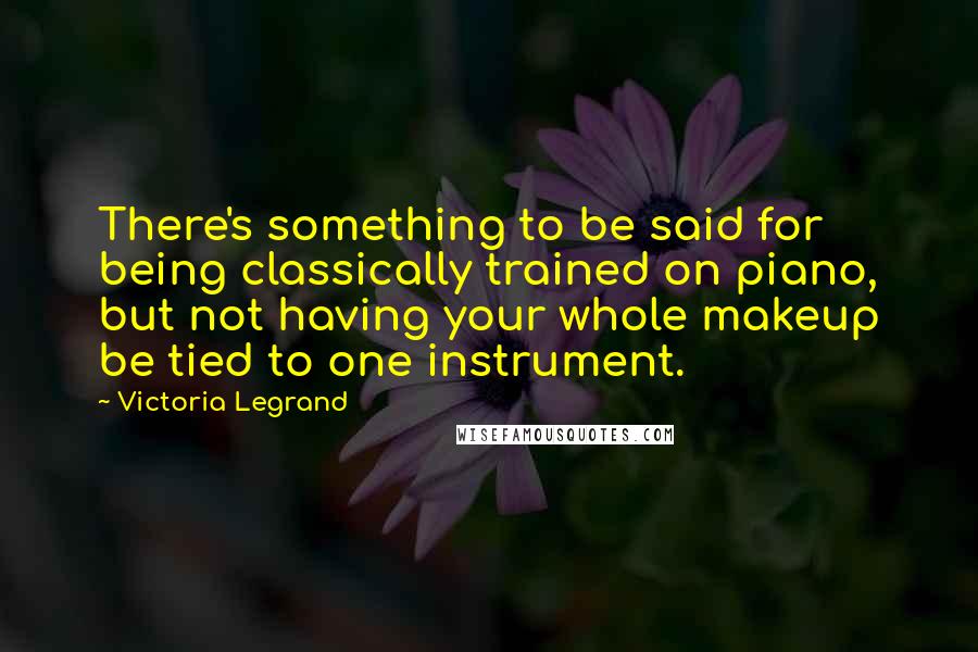 Victoria Legrand Quotes: There's something to be said for being classically trained on piano, but not having your whole makeup be tied to one instrument.