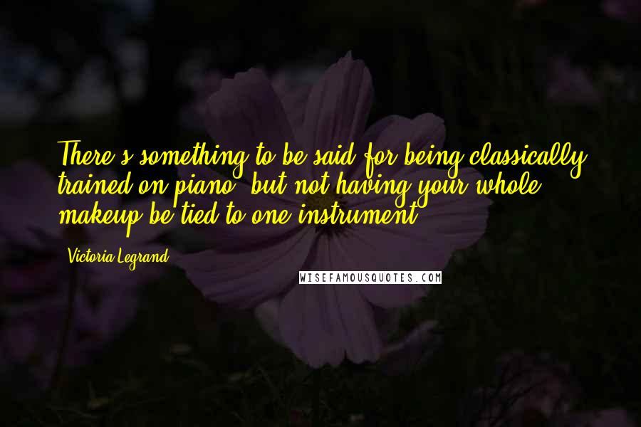 Victoria Legrand Quotes: There's something to be said for being classically trained on piano, but not having your whole makeup be tied to one instrument.