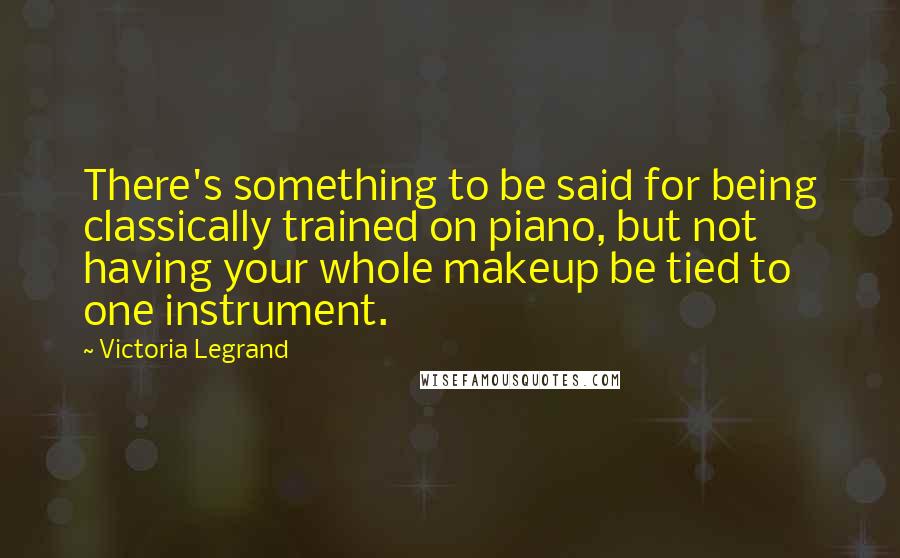 Victoria Legrand Quotes: There's something to be said for being classically trained on piano, but not having your whole makeup be tied to one instrument.