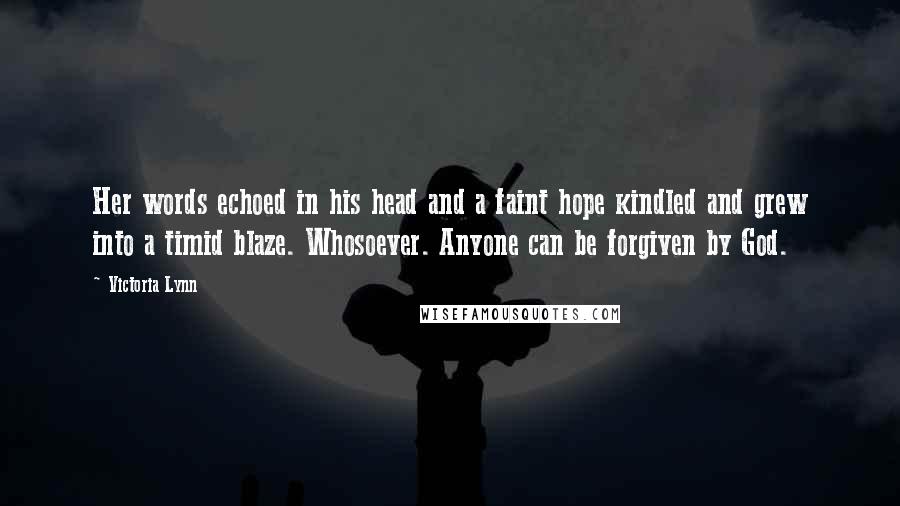 Victoria Lynn Quotes: Her words echoed in his head and a faint hope kindled and grew into a timid blaze. Whosoever. Anyone can be forgiven by God.