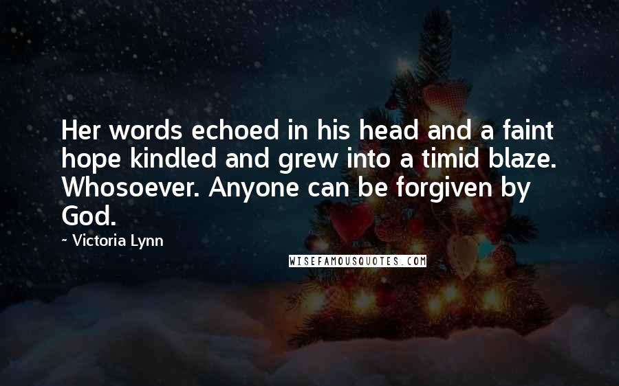 Victoria Lynn Quotes: Her words echoed in his head and a faint hope kindled and grew into a timid blaze. Whosoever. Anyone can be forgiven by God.