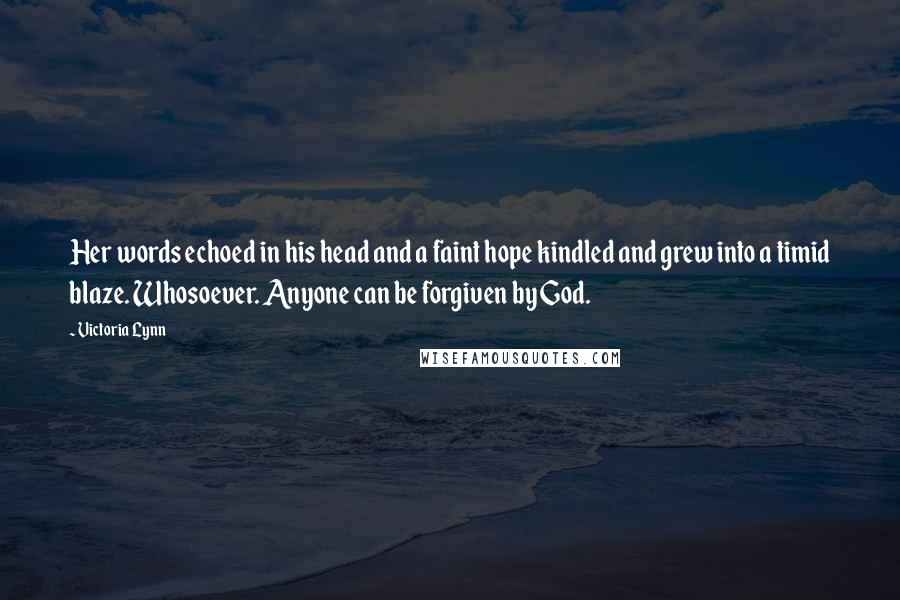 Victoria Lynn Quotes: Her words echoed in his head and a faint hope kindled and grew into a timid blaze. Whosoever. Anyone can be forgiven by God.