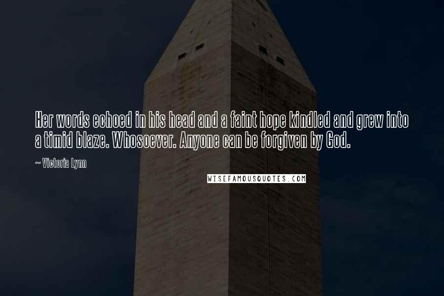 Victoria Lynn Quotes: Her words echoed in his head and a faint hope kindled and grew into a timid blaze. Whosoever. Anyone can be forgiven by God.