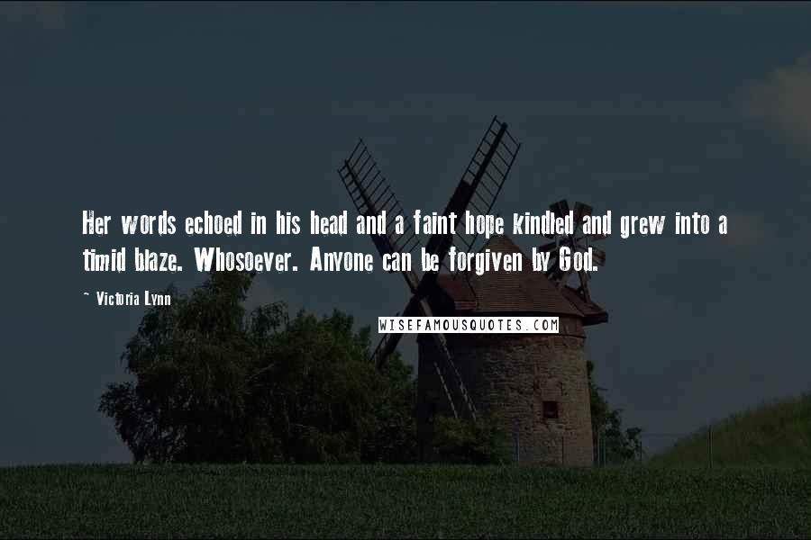 Victoria Lynn Quotes: Her words echoed in his head and a faint hope kindled and grew into a timid blaze. Whosoever. Anyone can be forgiven by God.