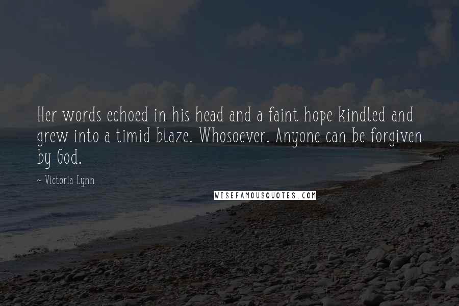 Victoria Lynn Quotes: Her words echoed in his head and a faint hope kindled and grew into a timid blaze. Whosoever. Anyone can be forgiven by God.