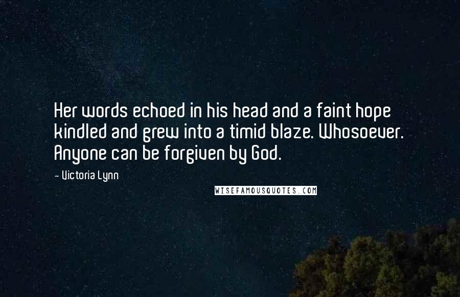 Victoria Lynn Quotes: Her words echoed in his head and a faint hope kindled and grew into a timid blaze. Whosoever. Anyone can be forgiven by God.