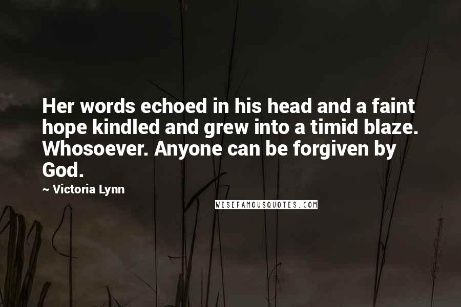 Victoria Lynn Quotes: Her words echoed in his head and a faint hope kindled and grew into a timid blaze. Whosoever. Anyone can be forgiven by God.