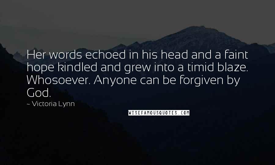 Victoria Lynn Quotes: Her words echoed in his head and a faint hope kindled and grew into a timid blaze. Whosoever. Anyone can be forgiven by God.