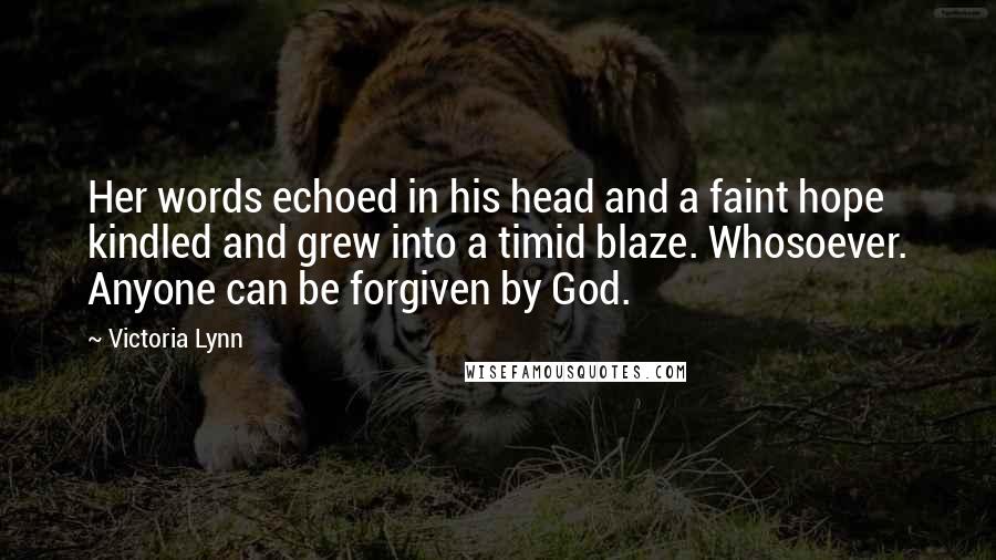 Victoria Lynn Quotes: Her words echoed in his head and a faint hope kindled and grew into a timid blaze. Whosoever. Anyone can be forgiven by God.