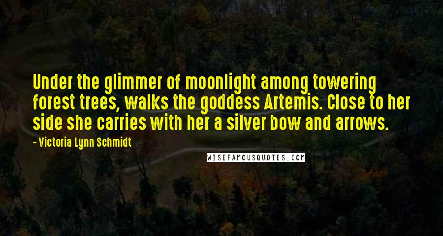 Victoria Lynn Schmidt Quotes: Under the glimmer of moonlight among towering forest trees, walks the goddess Artemis. Close to her side she carries with her a silver bow and arrows.