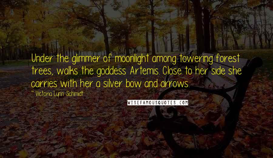 Victoria Lynn Schmidt Quotes: Under the glimmer of moonlight among towering forest trees, walks the goddess Artemis. Close to her side she carries with her a silver bow and arrows.