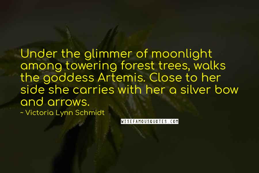 Victoria Lynn Schmidt Quotes: Under the glimmer of moonlight among towering forest trees, walks the goddess Artemis. Close to her side she carries with her a silver bow and arrows.
