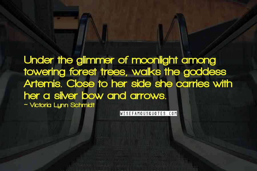 Victoria Lynn Schmidt Quotes: Under the glimmer of moonlight among towering forest trees, walks the goddess Artemis. Close to her side she carries with her a silver bow and arrows.