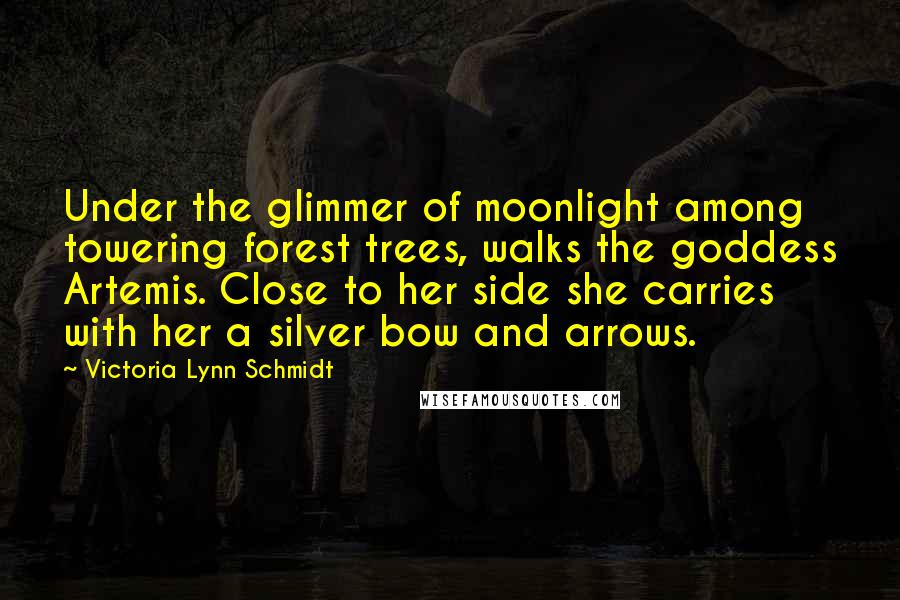 Victoria Lynn Schmidt Quotes: Under the glimmer of moonlight among towering forest trees, walks the goddess Artemis. Close to her side she carries with her a silver bow and arrows.