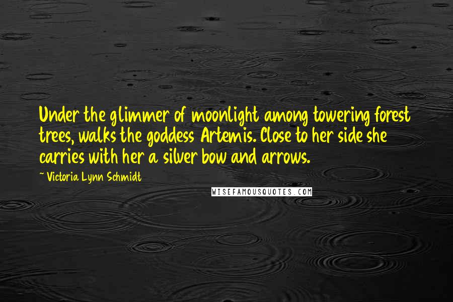 Victoria Lynn Schmidt Quotes: Under the glimmer of moonlight among towering forest trees, walks the goddess Artemis. Close to her side she carries with her a silver bow and arrows.