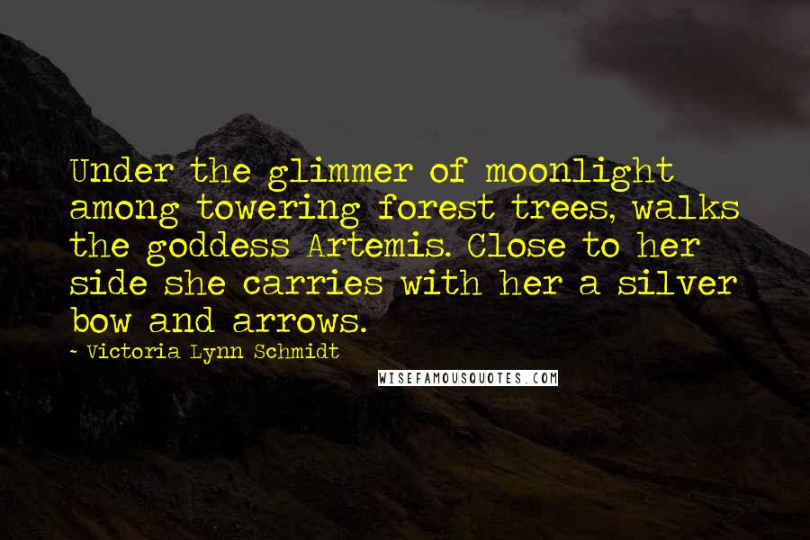 Victoria Lynn Schmidt Quotes: Under the glimmer of moonlight among towering forest trees, walks the goddess Artemis. Close to her side she carries with her a silver bow and arrows.