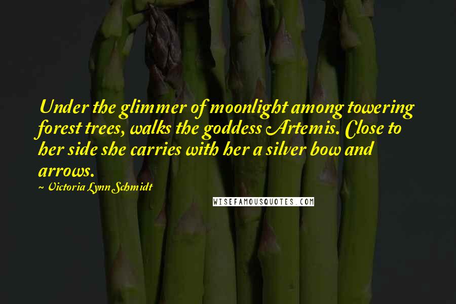 Victoria Lynn Schmidt Quotes: Under the glimmer of moonlight among towering forest trees, walks the goddess Artemis. Close to her side she carries with her a silver bow and arrows.