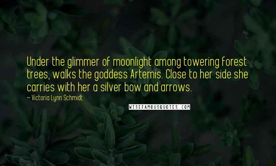 Victoria Lynn Schmidt Quotes: Under the glimmer of moonlight among towering forest trees, walks the goddess Artemis. Close to her side she carries with her a silver bow and arrows.