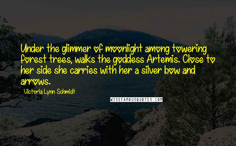 Victoria Lynn Schmidt Quotes: Under the glimmer of moonlight among towering forest trees, walks the goddess Artemis. Close to her side she carries with her a silver bow and arrows.