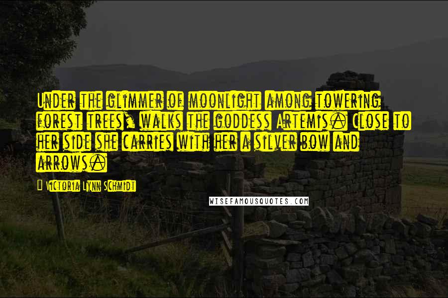 Victoria Lynn Schmidt Quotes: Under the glimmer of moonlight among towering forest trees, walks the goddess Artemis. Close to her side she carries with her a silver bow and arrows.