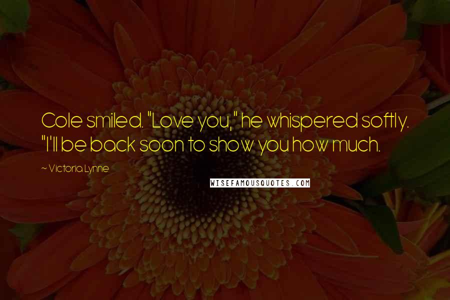 Victoria Lynne Quotes: Cole smiled. "Love you," he whispered softly. "I'll be back soon to show you how much.