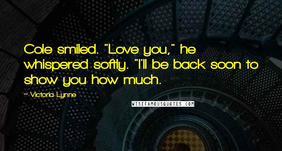 Victoria Lynne Quotes: Cole smiled. "Love you," he whispered softly. "I'll be back soon to show you how much.