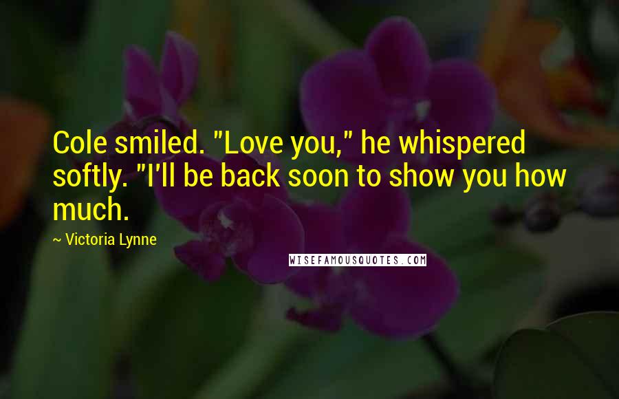 Victoria Lynne Quotes: Cole smiled. "Love you," he whispered softly. "I'll be back soon to show you how much.