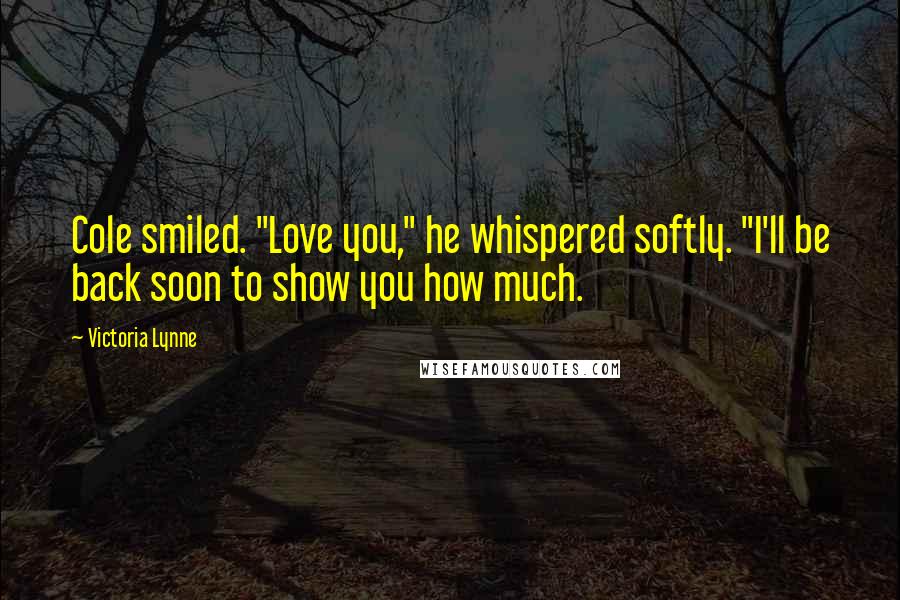 Victoria Lynne Quotes: Cole smiled. "Love you," he whispered softly. "I'll be back soon to show you how much.