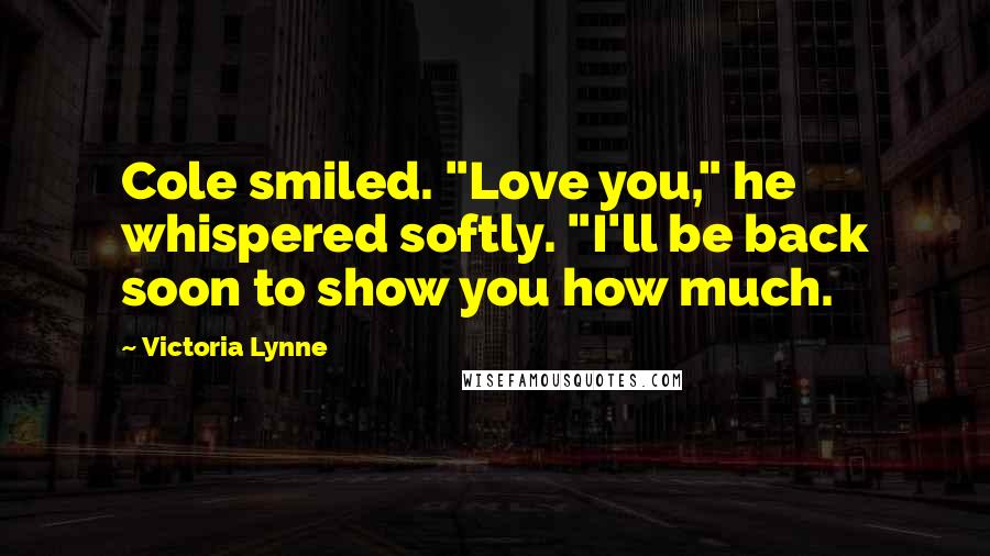 Victoria Lynne Quotes: Cole smiled. "Love you," he whispered softly. "I'll be back soon to show you how much.