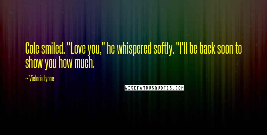 Victoria Lynne Quotes: Cole smiled. "Love you," he whispered softly. "I'll be back soon to show you how much.