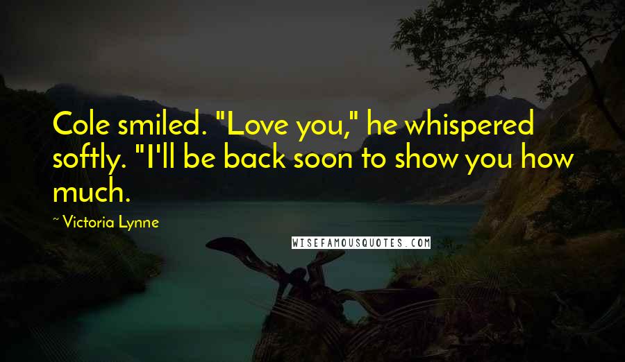 Victoria Lynne Quotes: Cole smiled. "Love you," he whispered softly. "I'll be back soon to show you how much.