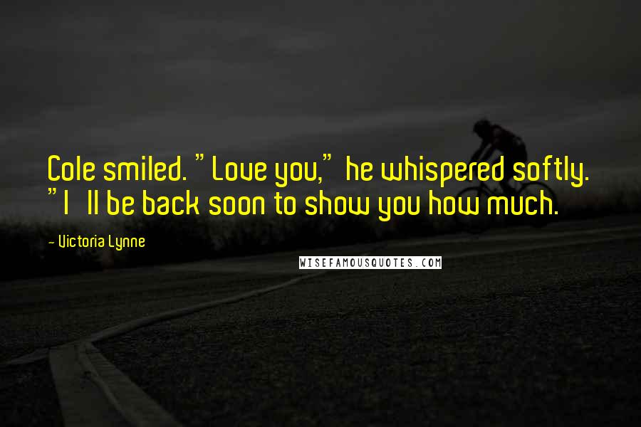 Victoria Lynne Quotes: Cole smiled. "Love you," he whispered softly. "I'll be back soon to show you how much.