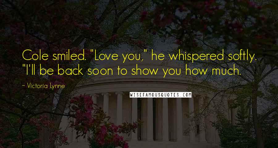 Victoria Lynne Quotes: Cole smiled. "Love you," he whispered softly. "I'll be back soon to show you how much.