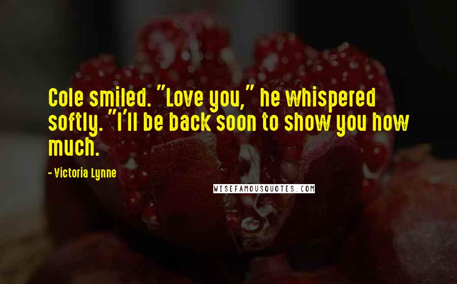 Victoria Lynne Quotes: Cole smiled. "Love you," he whispered softly. "I'll be back soon to show you how much.