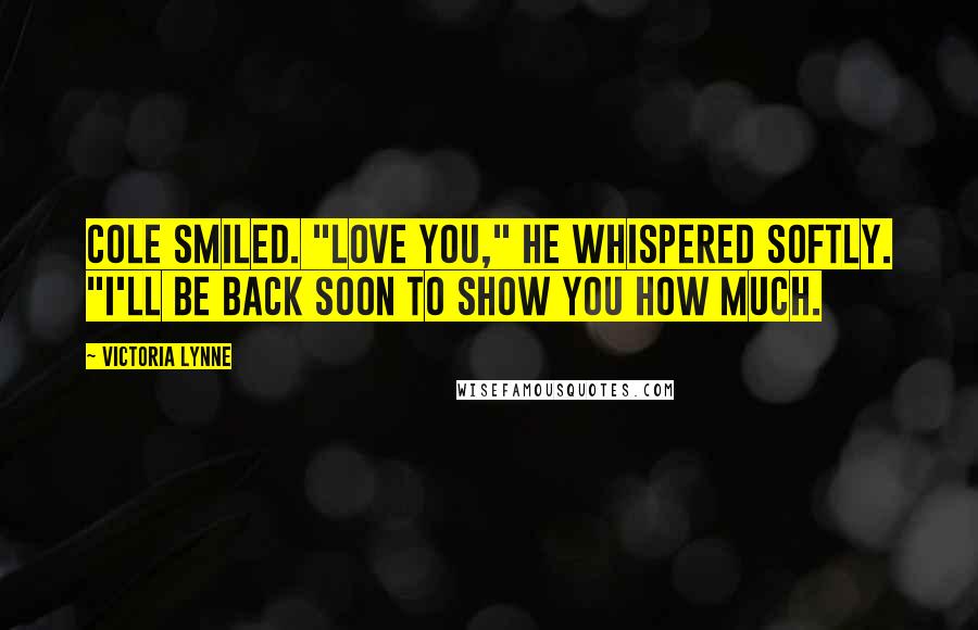 Victoria Lynne Quotes: Cole smiled. "Love you," he whispered softly. "I'll be back soon to show you how much.