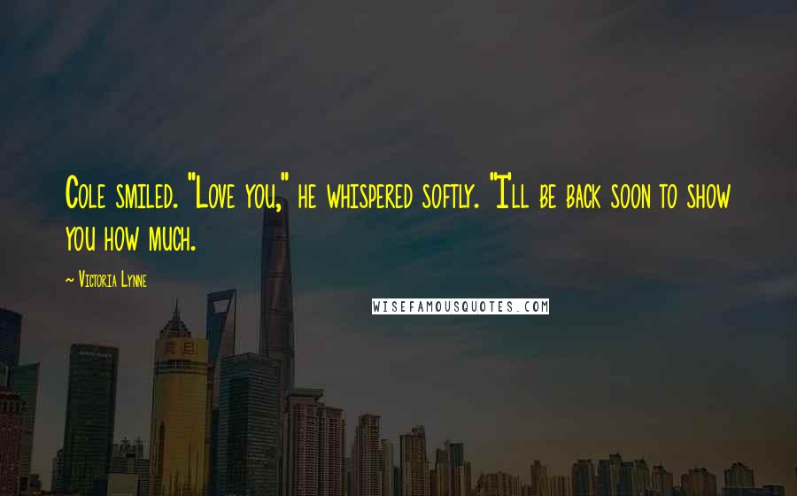 Victoria Lynne Quotes: Cole smiled. "Love you," he whispered softly. "I'll be back soon to show you how much.