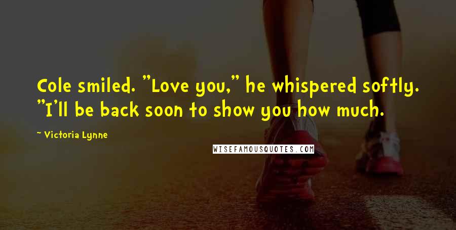 Victoria Lynne Quotes: Cole smiled. "Love you," he whispered softly. "I'll be back soon to show you how much.