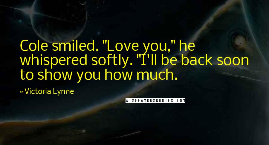 Victoria Lynne Quotes: Cole smiled. "Love you," he whispered softly. "I'll be back soon to show you how much.