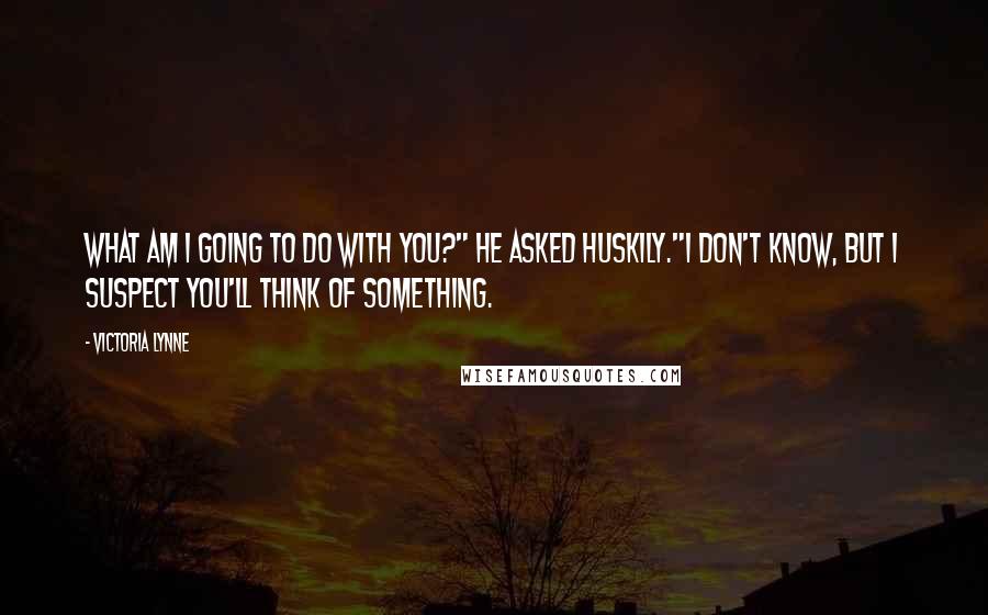 Victoria Lynne Quotes: What am I going to do with you?" he asked huskily."I don't know, but I suspect you'll think of something.