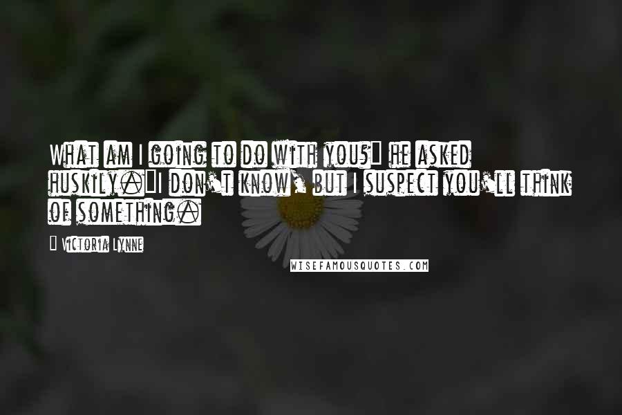 Victoria Lynne Quotes: What am I going to do with you?" he asked huskily."I don't know, but I suspect you'll think of something.