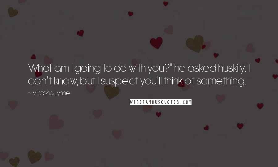 Victoria Lynne Quotes: What am I going to do with you?" he asked huskily."I don't know, but I suspect you'll think of something.