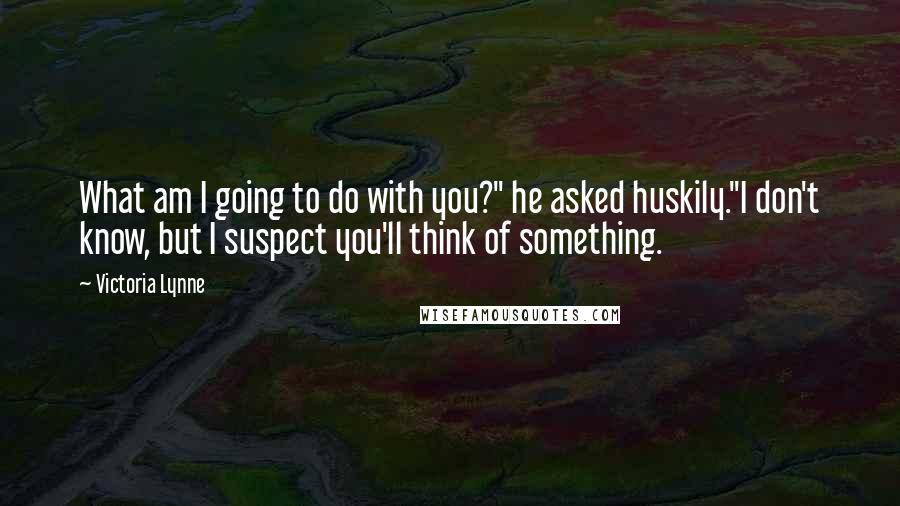 Victoria Lynne Quotes: What am I going to do with you?" he asked huskily."I don't know, but I suspect you'll think of something.