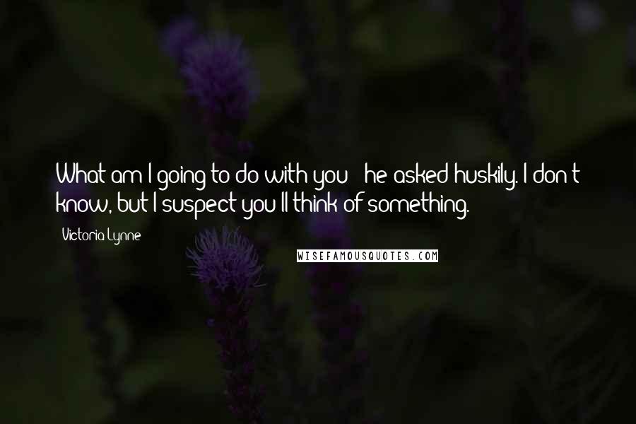 Victoria Lynne Quotes: What am I going to do with you?" he asked huskily."I don't know, but I suspect you'll think of something.