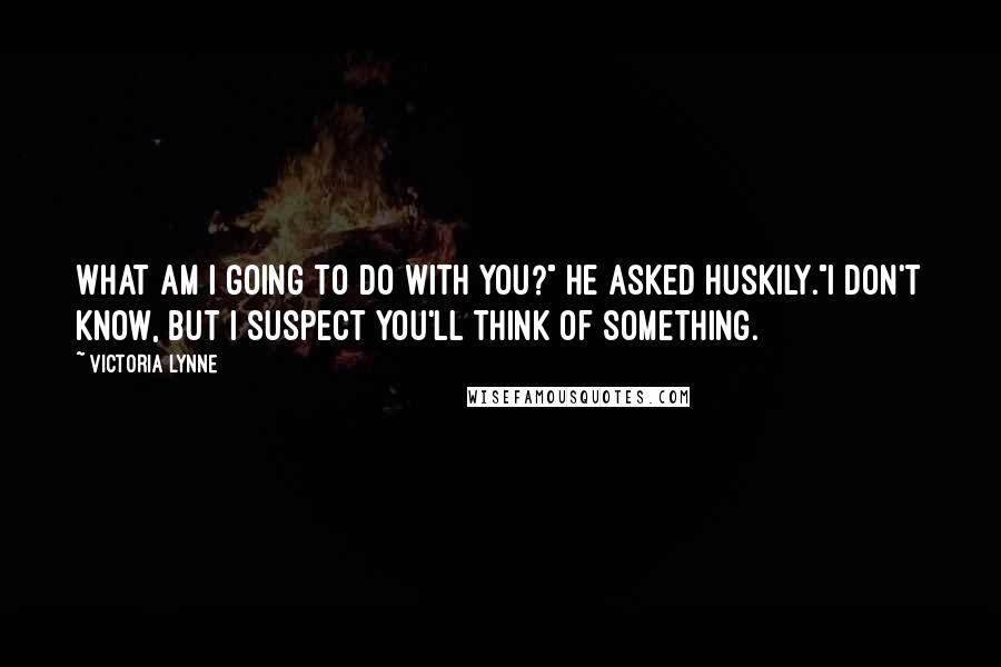 Victoria Lynne Quotes: What am I going to do with you?" he asked huskily."I don't know, but I suspect you'll think of something.