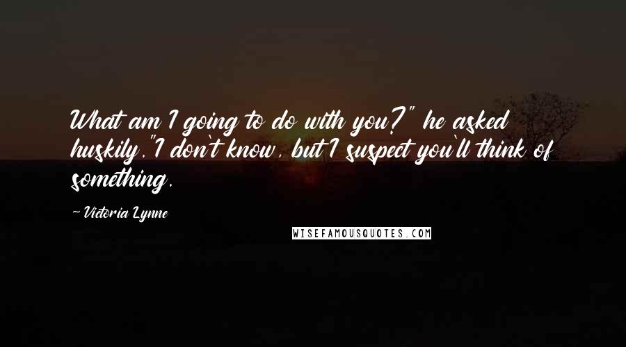 Victoria Lynne Quotes: What am I going to do with you?" he asked huskily."I don't know, but I suspect you'll think of something.