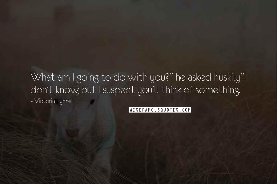 Victoria Lynne Quotes: What am I going to do with you?" he asked huskily."I don't know, but I suspect you'll think of something.