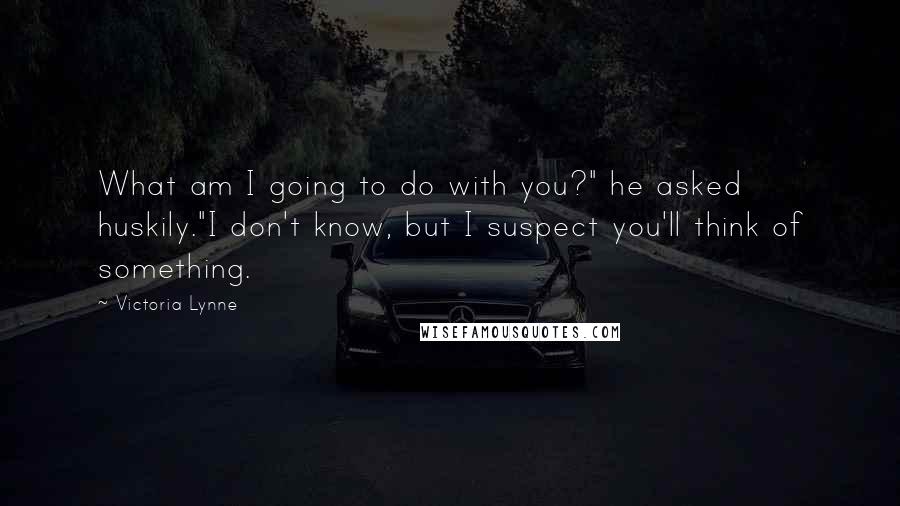 Victoria Lynne Quotes: What am I going to do with you?" he asked huskily."I don't know, but I suspect you'll think of something.