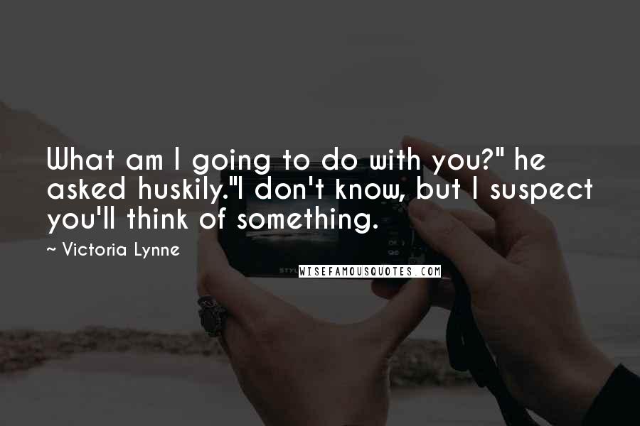 Victoria Lynne Quotes: What am I going to do with you?" he asked huskily."I don't know, but I suspect you'll think of something.