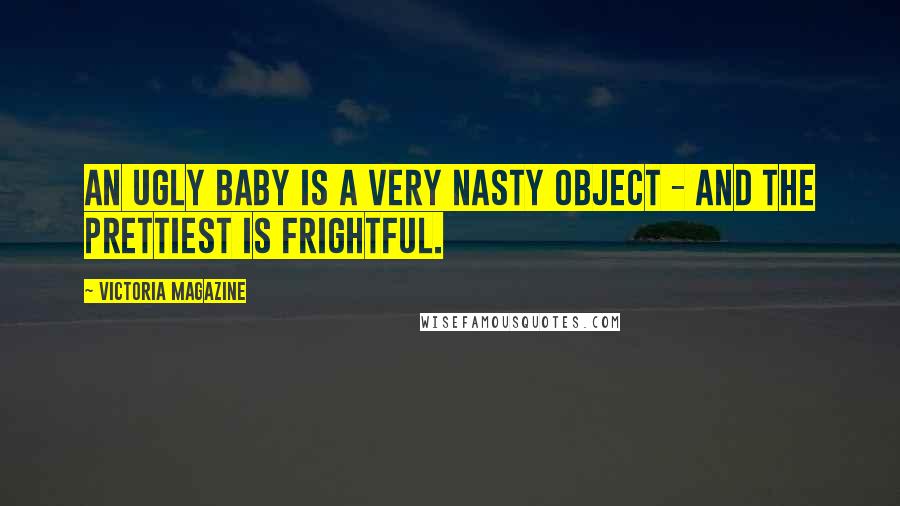 Victoria Magazine Quotes: An ugly baby is a very nasty object - and the prettiest is frightful.